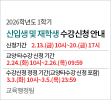 2026학년도 1학기 수강신청 안내       학생 수강신청 기간: 2.13(금) 10:00 ~ 2.20(금)17:00    신입생 수강신청 및 재학생 수강신청 정정 기간:    2.24(화) 10:00 ~ 2.28(토)17:00    수강신청 정정 기간: 3.3(화) 10:00 ~ 3.5(목) 23:59       교육행정팀