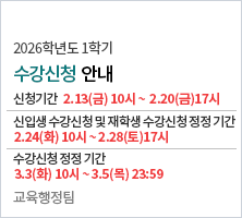 2026학년도 1학기 수강신청 안내       학생 수강신청 기간: 2.13(금) 10:00 ~ 2.20(금)17:00    신입생 수강신청 및 재학생 수강신청 정정 기간:    2.24(화) 10:00 ~ 2.28(토)17:00    수강신청 정정 기간: 3.3(화) 10:00 ~ 3.5(목) 23:59       교육행정팀