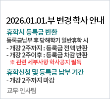 2026.01.01.부 변경 학사 안내 | 휴학시 등록금 반환-등록금납부 후 당해학기 일반휴학 시  - 개강 2주까지 : 등록금 전액 반환  - 개강 2주이후 : 등록금 차감 반환 ※ 관련 세부사항 학사공지 필독 / 휴학신청 및 등록금 납부 기간- 개강 2주까지 마감 | 교무？인사팀