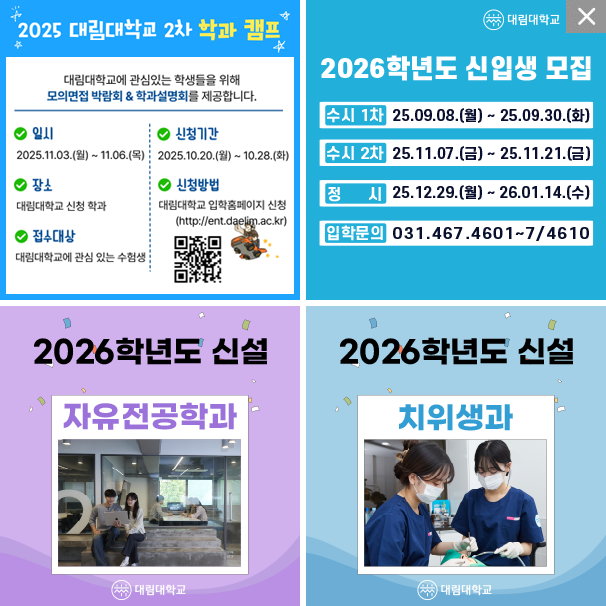 **대림대학교**

2025 대림대학교 2차 학과 캠프
대림대학교에 관심있는 학생들을 위해
모의면접 박람회 & 학과설명회를 제공합니다.

✔ 일시
2025.11.03.(월) ~ 11.06.(목)

✔ 장소
대림대학교 신청 학과

✔ 접수대상
대림대학교에 관심 있는 수험생

✔ 신청기간
2025.10.20.(월) ~ 10.28.(화)

✔ 신청방법
대림대학교 입학홈페이지 신청
(http://ent.daelim.ac.kr)

(QR 코드)

입학은 취업이다 대림대학교

---
**2026학년도 신입생 모집**

* 수시 1차: 25.09.08.(월) \~ 25.09.30.(화)
* 수시 2차: 25.11.07.(금) \~ 25.11.21.(금)
* 정시: 25.12.29.(월) \~ 26.01.14.(수)
* 입학문의: 031.467.4601\~7/4610

---




**2026학년도 신설**
**자유전공학과**
(이미지: 두 명의 학생이 소파에 앉아 대화하는 모습)

---

**2026학년도 신설**
**치위생과**
(이미지: 두 명의 치과 위생사가 진료 준비하는 모습)